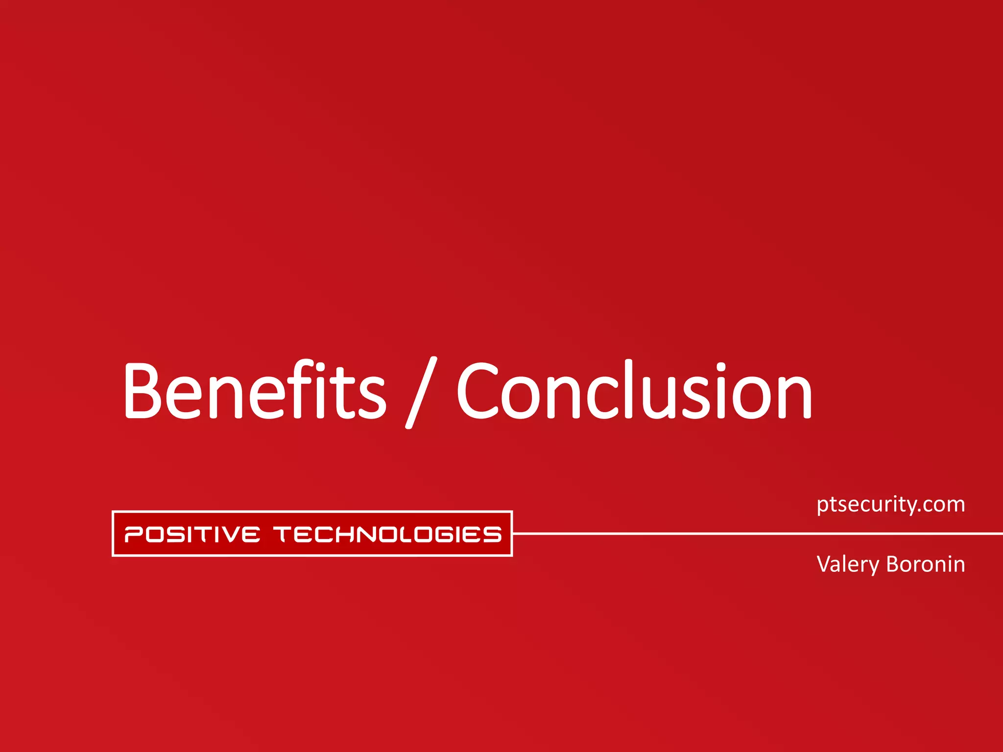 ptsecurity.com
Valery Boronin
Benefits / Conclusion
 