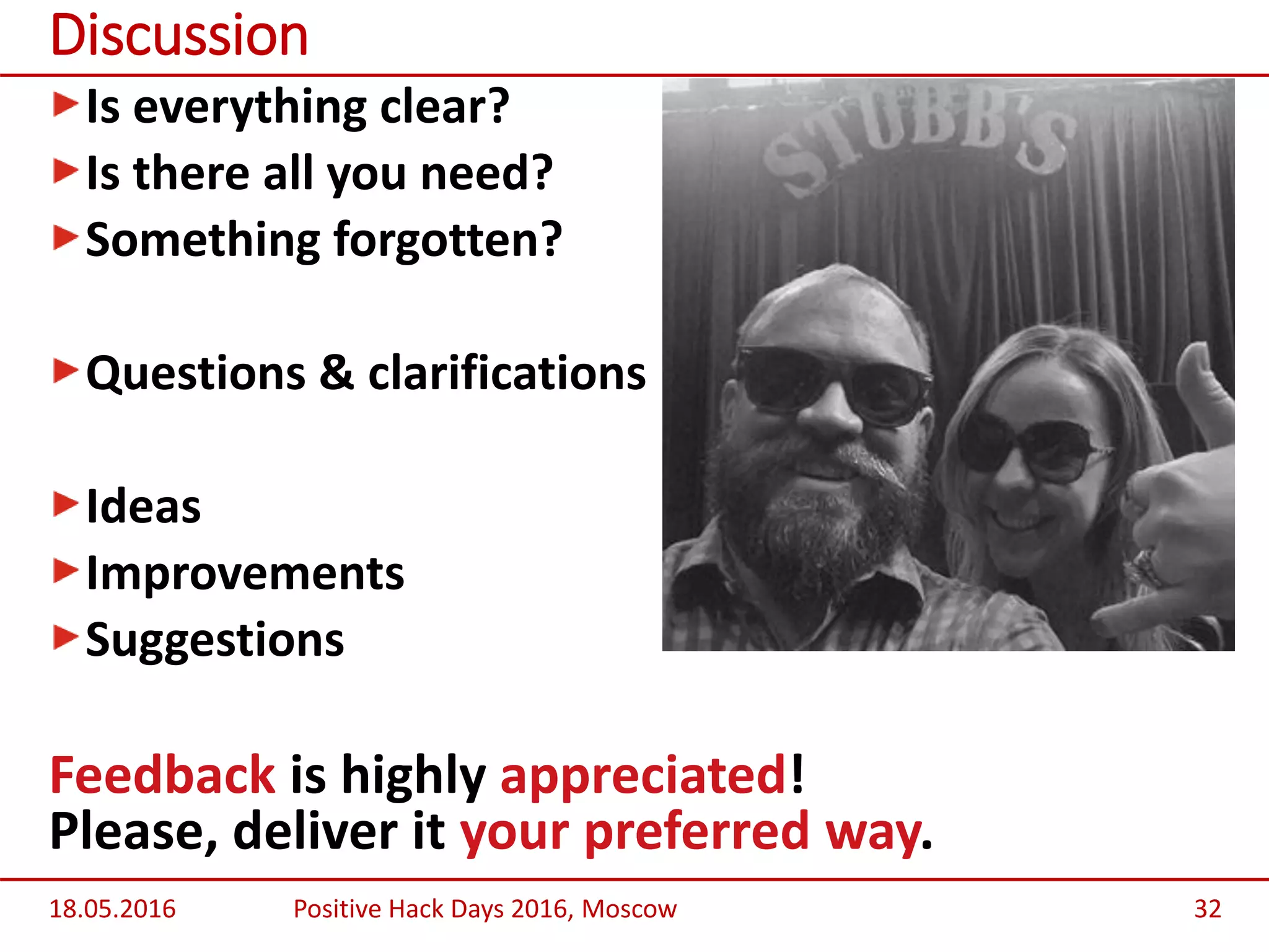 Is everything clear?
Is there all you need?
Something forgotten?
Questions & clarifications
Ideas
Improvements
Suggestions
Feedback is highly appreciated!
Please, deliver it your preferred way.
Discussion
18.05.2016 Positive Hack Days 2016, Moscow 32
 