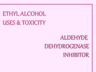 ETHYL ALCOHOL
USES & TOXICITY
ALDEHYDE
DEHYDROGENASE
INHIBITOR
 