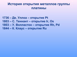 История открытия металлов группы
платины
3
1736 – Де. Уллоа – открытие Pt
1803 – С. Теннант – открытие Ir, Os
1803 – У. Волластон – открытие Rh, Pd
1844 – К. Клаус – открытие Ru
 