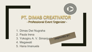 1. Dimas Dwi Nugraha
2. Paula Irena
3. Yokogiru A. V. Simanjuntak
4. Megawati
5. Hana Imanuela
PREPARED BY:
PREPARED BY:
- Professional Event Organizer -- Professional Event Organizer -
 