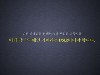 이제 당신의 메인 카메라는DSLR이어야 합니다.
다른카메라를선택한것을후회하지않도록,
 