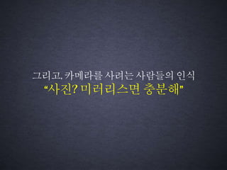 그리고, 카메라를 사려는 사람들의 인식
“사진? 미러리스면 충분해”
 