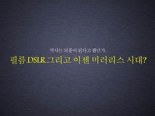 역사는되풀이된다고했던가,
필름.DSLR.그리고 이젠 미러리스 시대?
 