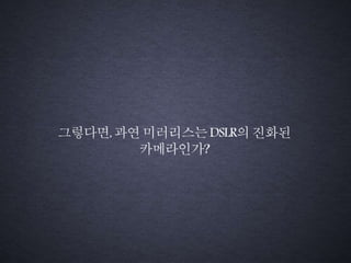 그렇다면,과연미러리스는DSLR의진화된
카메라인가?
 