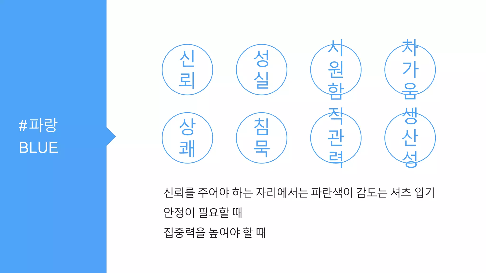 #파랑
BLUE
신
뢰
성
실
시
원
함
차
가
움
상
쾌
침
묵
직
관
력
생
산
성
신뢰를 주어야 하는 자리에서는 파란색이 감도는 셔츠 입기
안정이 필요할 때
집중력을 높여야 할 때
 