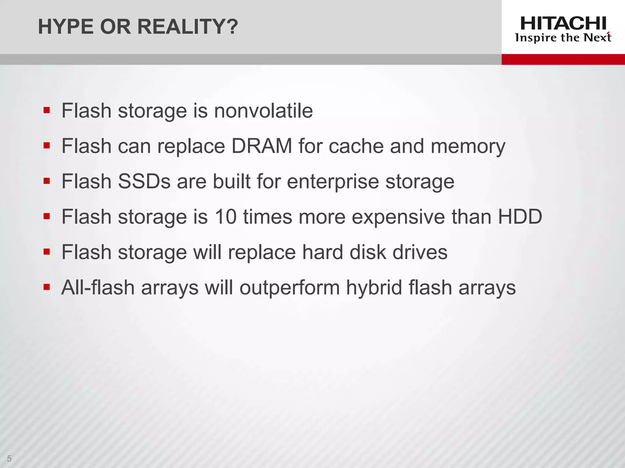 HYPE OR REALITY?

 Flash storage is nonvolatile

 Flash can replace DRAM for cache and memory
 Flash SSDs are built for enterprise storage
 Flash storage is 10 times more expensive than HDD

 Flash storage will replace hard disk drives
 All-flash arrays will outperform hybrid flash arrays

 