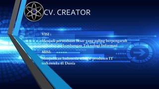 CV. CREATOR
VISI :
Menjadi perusahaan besar yang paling berpengaruh
terhadap perkembangan Teknologi Informasi
MISI:
Menjadikan Indonesia sebagai produsen IT
terkemuka di Dunia
 