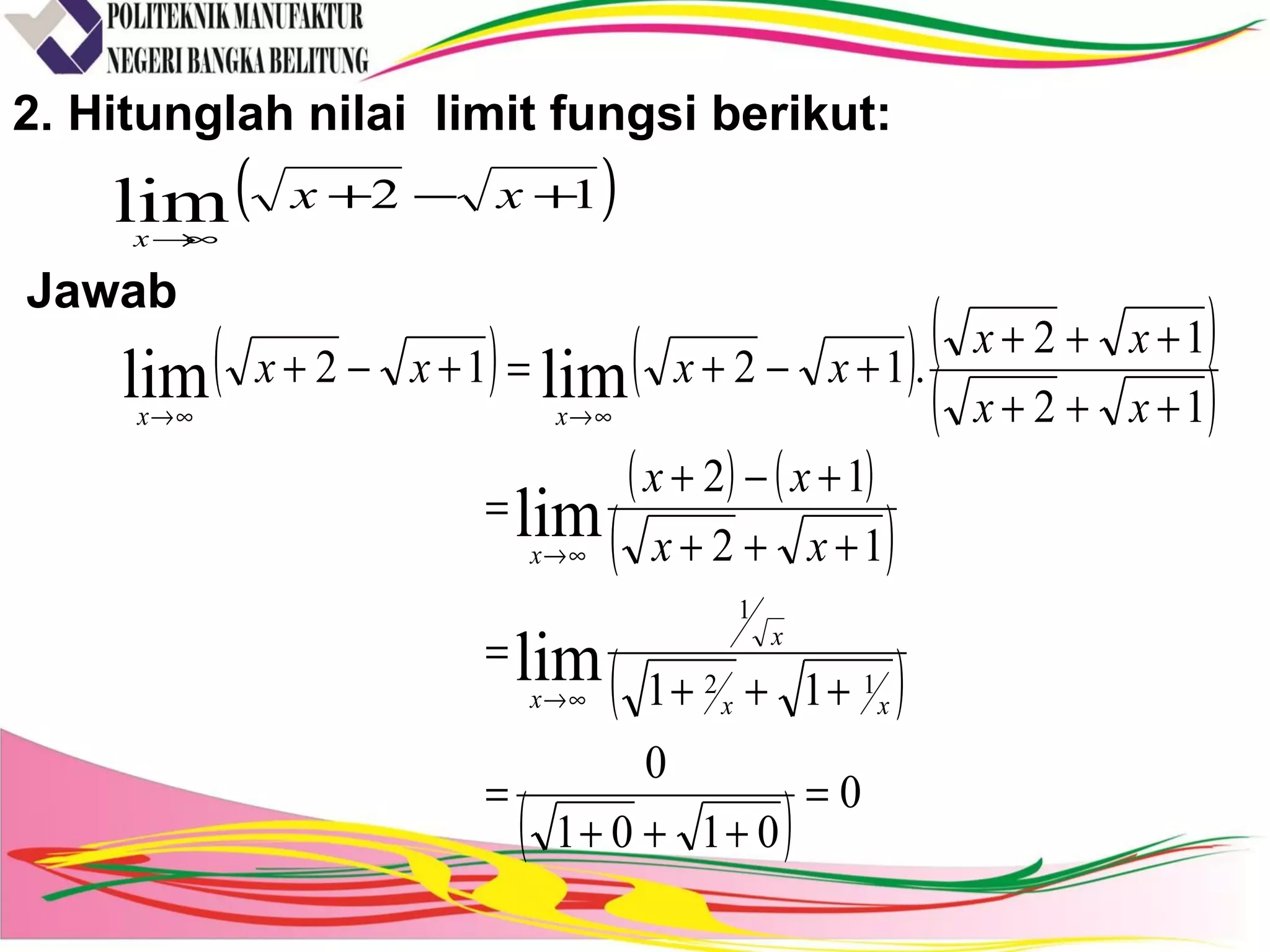 2. Hitunglah nilai limit fungsi berikut:
Jawab
( )12lim +−+
∞→
xx
x
( ) ( ) ( )
( )
( ) ( )
( )
( )
( ) 0
0101
0
11
12
12
12
12
.1212
12
1
lim
lim
limlim
=
+++
=
+++
=
+++
+−+
=
+++
+++
+−+=+−+
∞→
∞→
∞→∞→
xx
x
x
x
xx
xx
xx
xx
xx
xxxx
 