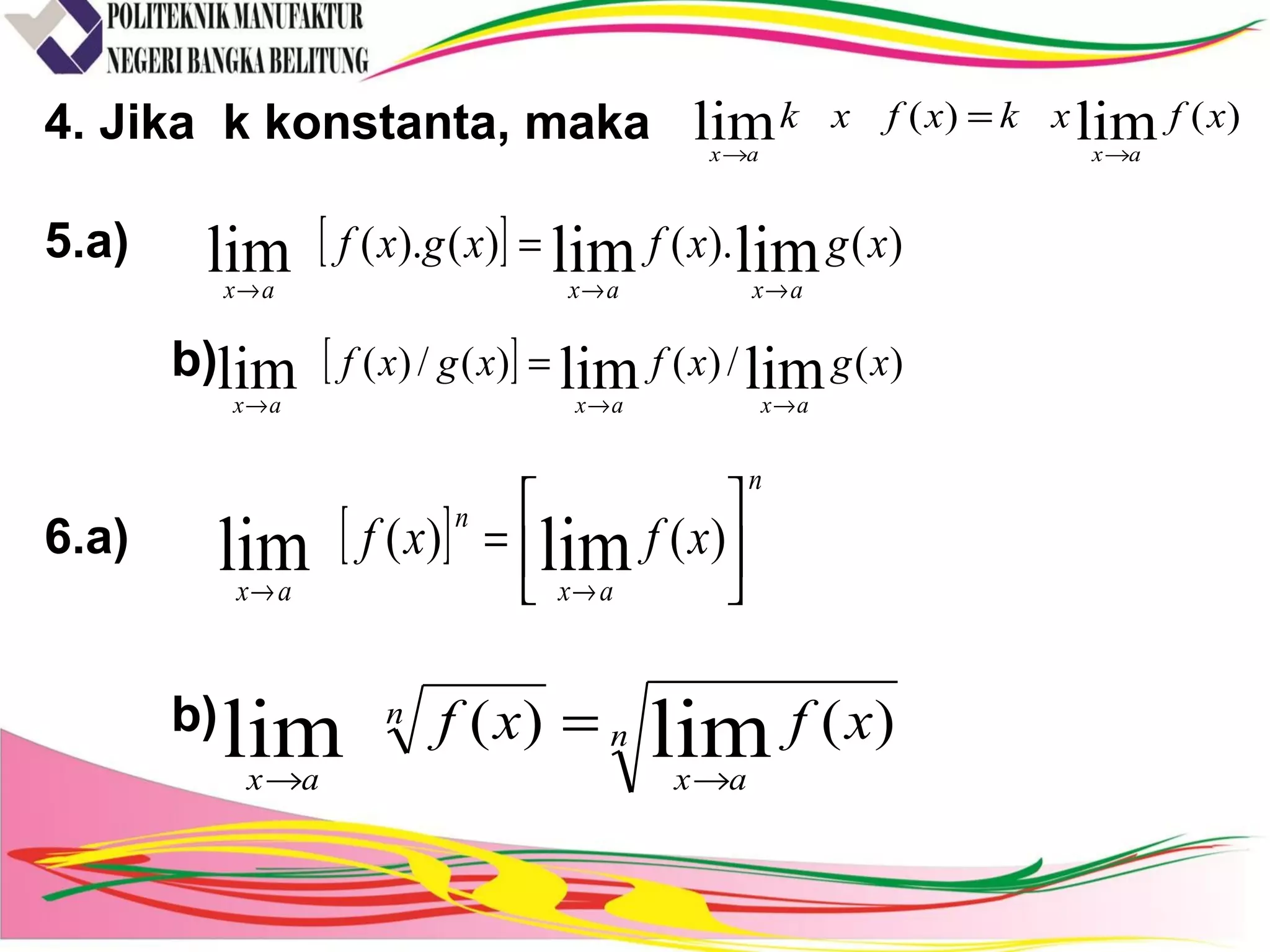4. Jika k konstanta, maka
5.a)
b)
6.a)
b)
)()( limlim xfxkxfxk
axax →→
=
[ ] )().()().( limlimlim xgxfxgxf
axaxax →→→
=
[ ] )(/)()(/)( limlimlim xgxfxgxf
axaxax →→→
=
[ ]
n
ax
n
ax
xfxf 





=
→→
)()( limlim
n
ax
n
ax
xfxf )()( limlim →→
=
 
