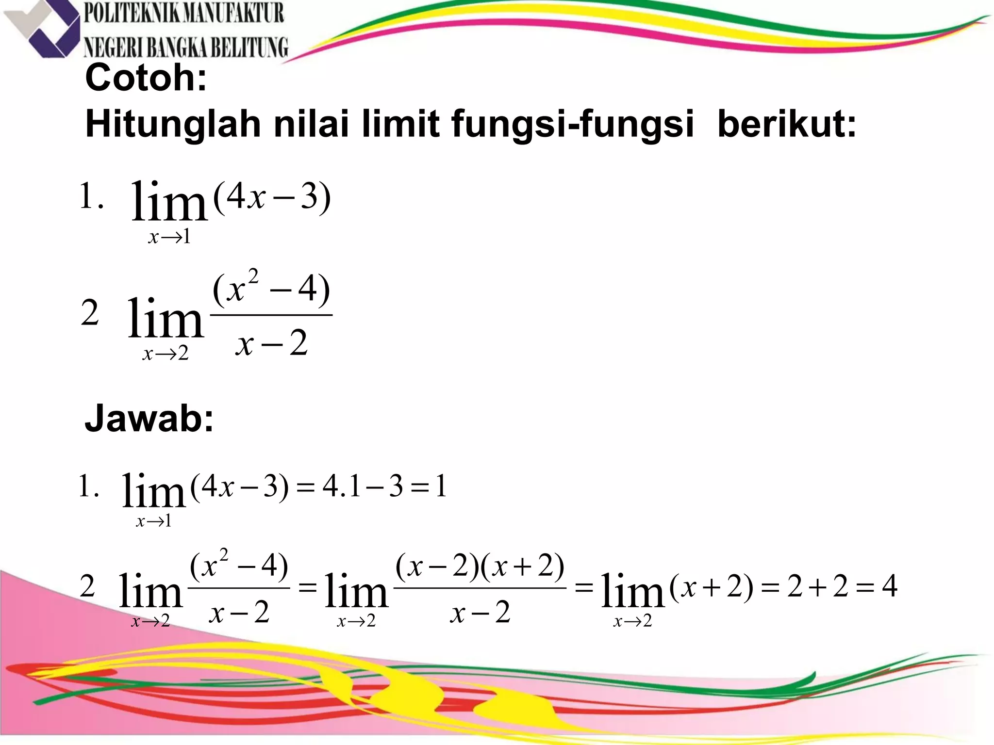 Cotoh:
Hitunglah nilai limit fungsi-fungsi berikut:
Jawab:
2
)4(
2
)34(.1
2
2
1
lim
lim
−
−
−
→
→
x
x
x
x
x
422)2(
2
)2)(2(
2
)4(
2
131.4)34(.1
limlimlim
lim
22
2
2
1
=+=+=
−
+−
=
−
−
=−=−
→→→
→
x
x
xx
x
x
x
xxx
x
 