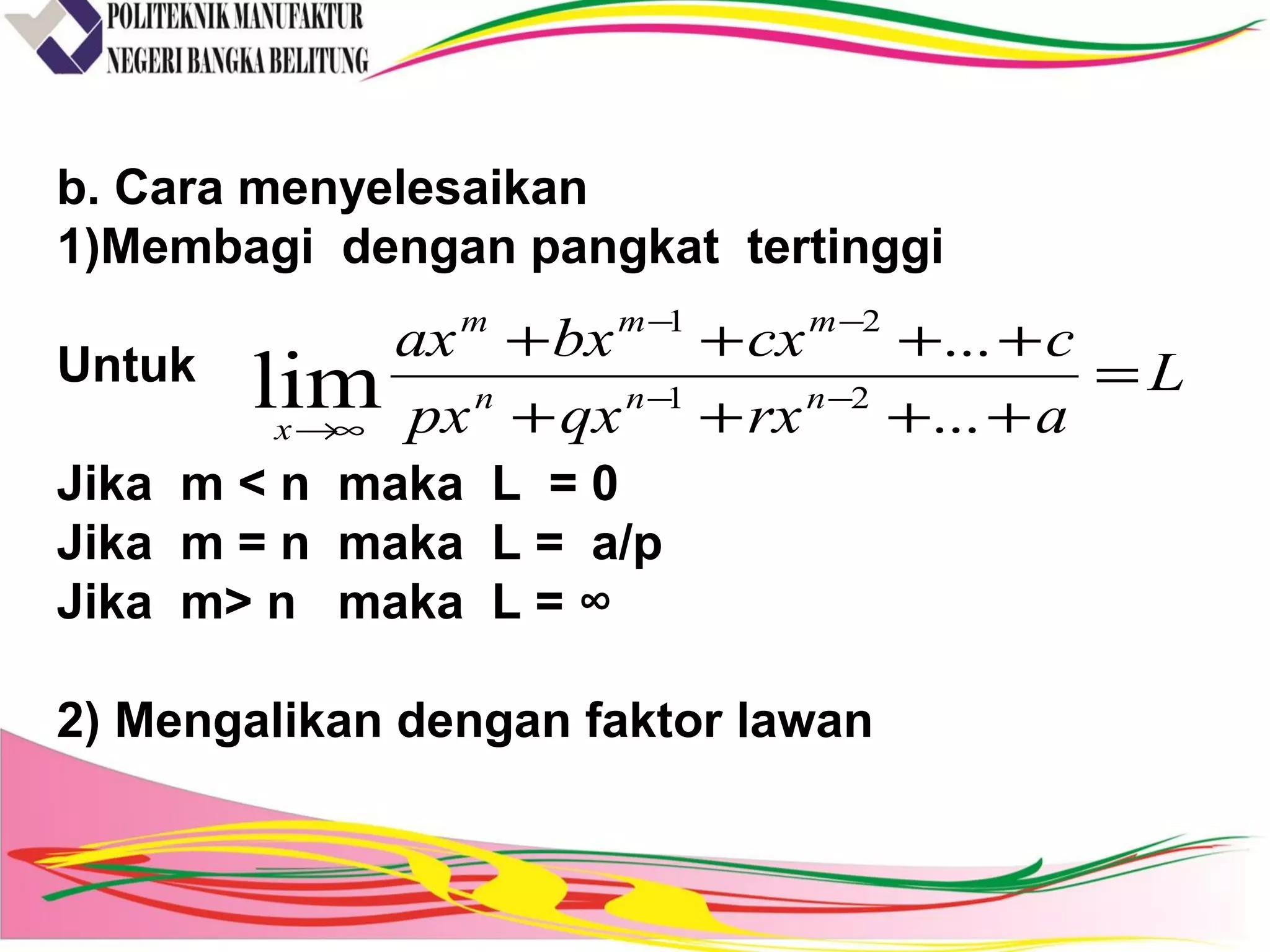 b. Cara menyelesaikan
1)Membagi dengan pangkat tertinggi
Untuk
Jika m < n maka L = 0
Jika m = n maka L = a/p
Jika m> n maka L = ∞
2) Mengalikan dengan faktor lawan
L
arxqxpx
ccxbxax
nnn
mmm
x
=
++++
++++
−−
−−
∞→ ...
...
21
21
lim
 