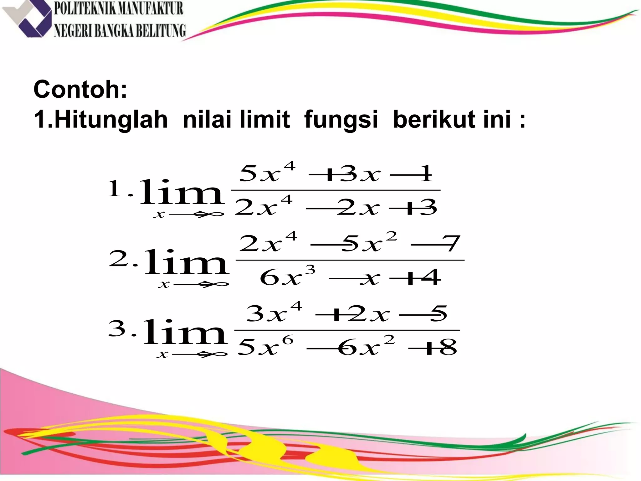Contoh:
1.Hitunglah nilai limit fungsi berikut ini :
865
523
.3
46
752
.2
322
135
.1
26
4
3
24
4
4
lim
lim
lim
+−
−+
+−
−−
+−
−+
∞→
∞→
∞→
xx
xx
xx
xx
xx
xx
x
x
x
 