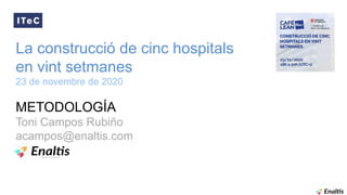 La construcció de cinc hospitals
en vint setmanes
23 de novembre de 2020
METODOLOGÍA
Toni Campos Rubiño
acampos@enaltis.com
 