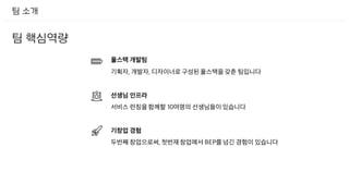 팀 소개
팀 핵심역량
풀스택 개발팀
기획자, 개발자, 디자이너로 구성된 풀스택을 갖춘 팀입니다
선생님 인프라
서비스 런칭을 함께할 10여명의 선생님들이 있습니다
기창업 경험
두번째 창업으로써, 첫번재 창업에서 BEP를 넘긴 경험이 있습니다
 