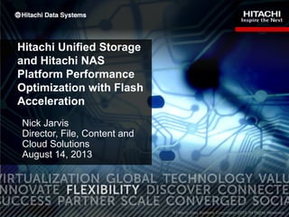 Hitachi Unified Storage
and Hitachi NAS
Platform Performance
Optimization with Flash
Acceleration
Nick Jarvis
Director, File, Content and
Cloud Solutions
August 14, 2013

1

 