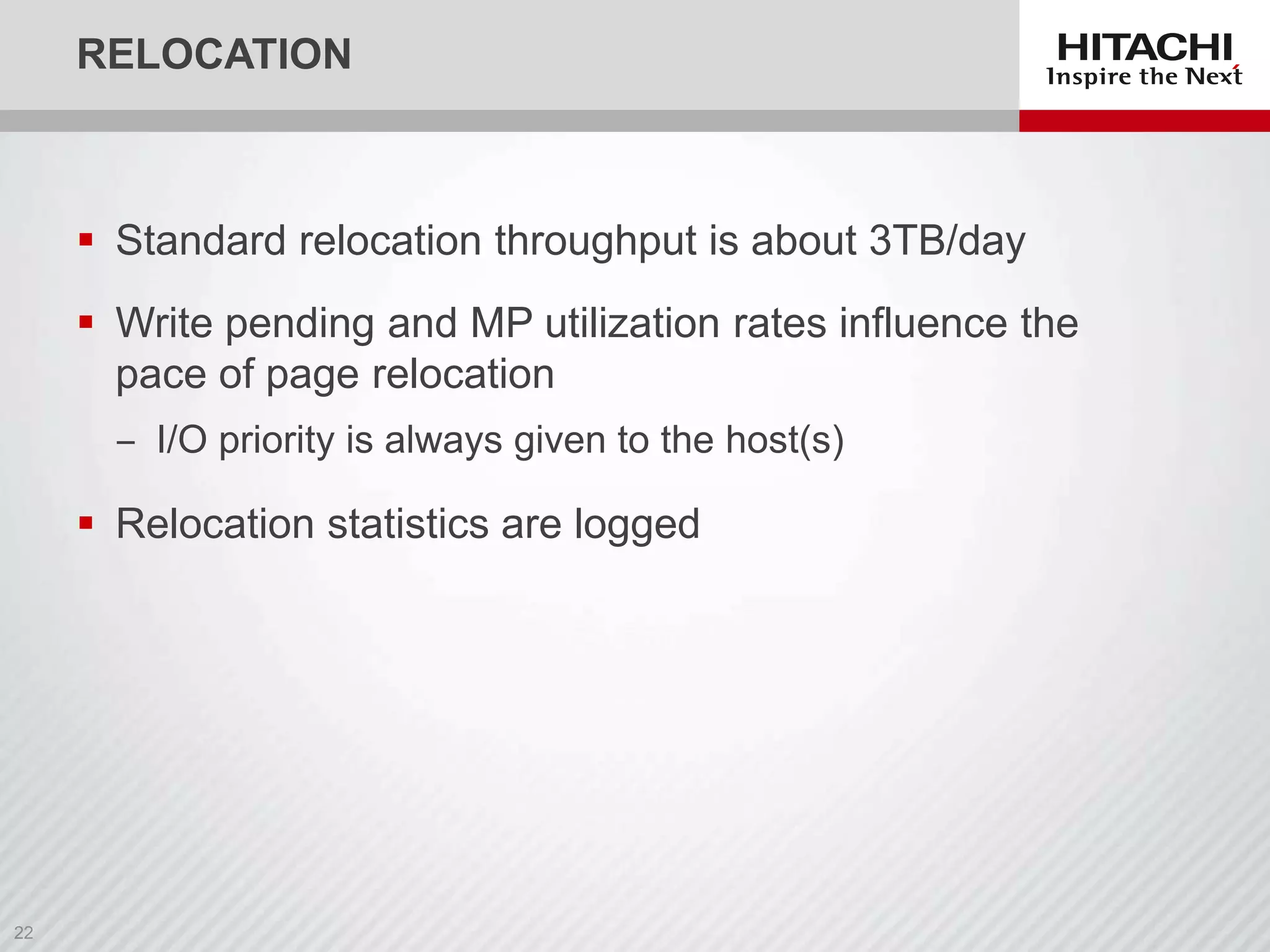 RELOCATION

 Standard relocation throughput is about 3TB/day
 Write pending and MP utilization rates influence the
pace of page relocation
‒ I/O priority is always given to the host(s)

 Relocation statistics are logged

 