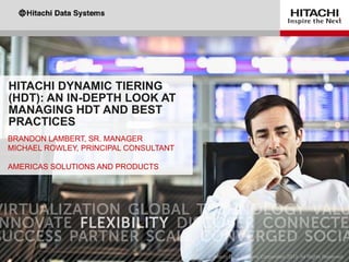 HITACHI DYNAMIC TIERING
(HDT): AN IN-DEPTH LOOK AT
MANAGING HDT AND BEST
PRACTICES
BRANDON LAMBERT, SR. MANAGER
MICHAEL ROWLEY, PRINCIPAL CONSULTANT
AMERICAS SOLUTIONS AND PRODUCTS

 