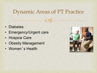 
• Diabetes
• Emergency/Urgent care
• Hospice Care
• Obesity Management
• Women’s Health
Dynamic Areas of PT Practice
 