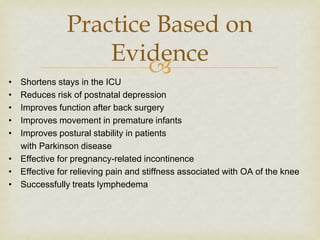 
• Shortens stays in the ICU
• Reduces risk of postnatal depression
• Improves function after back surgery
• Improves movement in premature infants
• Improves postural stability in patients
with Parkinson disease
• Effective for pregnancy-related incontinence
• Effective for relieving pain and stiffness associated with OA of the knee
• Successfully treats lymphedema
Practice Based on
Evidence
 