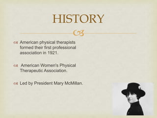 
 American physical therapists
formed their first professional
association in 1921.
 American Women's Physical
Therapeutic Association.
 Led by President Mary McMillan.
HISTORY
 