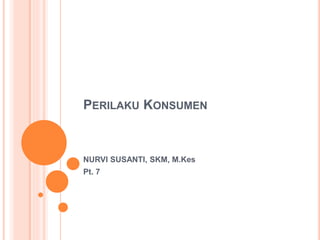 PERILAKU KONSUMEN
NURVI SUSANTI, SKM, M.Kes
Pt. 7
 