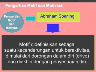  Pengertian Motif dan Motivasi:
Abraham Sperling:
Motif didefinisikan sebagai
suatu kecenderungan untuk beraktivitas,
dimulai dari dorongan dalam diri (drive)
dan diakhiri dengan penyesuaian diri.
Pengertian
Motif
dan
Motivasi
 