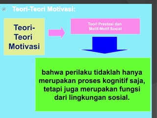  Teori-Teori Motivasi:
Teori-
Teori
Motivasi
bahwa perilaku tidaklah hanya
merupakan proses kognitif saja,
tetapi juga merupakan fungsi
dari lingkungan sosial.
Teori Prestasi dan
Motif-Motif Sosial
 