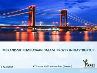 MEKANISME PEMBIAYAAN DALAM PROYEK INFRASTRUKTUR
7 April 2017 PT Sarana Multi Infrastruktur (Persero)
 