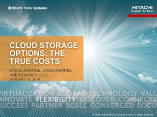 CLOUD STORAGE
OPTIONS: THE
TRUE COSTS
STEVE GARONE, DAVID MERRILL,
AND DON MCNICOLL
JANUARY 15, 2014

1

© Hitachi Data Systems Corporation 2014. All Rights Reserved.

 
