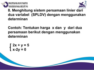 8. Menghitung sistem persamaan linier dari
dua variabel (SPLDV) dengan menggunakan
determinan
Contoh: Tentukan harga x dan y dari dua
persamaan berikut dengan menggunakan
determinan
2x + y = 5
x-2y = 0
 