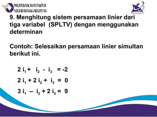 9. Menghitung sistem persamaan linier dari
tiga variabel (SPLTV) dengan menggunakan
determinan
Contoh: Selesaikan persamaan linier simultan
berikut ini.
2 i1 + i2 - i3 = -2
2 i1 + 2 i2 + i3 = 0
3 i1 – i2 + 2 i3 = 9
 