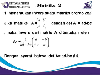 Matriks 2
1. Menentukan invers suatu matriks brordo 2x2
Jika matriks A = dengan det A = ad-bc
, maka invers dari matris A ditentukan oleh
A-1
=
Dengan syarat bahwa det A= ad-bc ≠ 0






dc
ba






−
−
− ac
bd
bcad
1
 