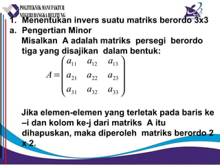 1. Menentukan invers suatu matriks berordo 3x3
a. Pengertian Minor
Misalkan A adalah matriks persegi berordo
tiga yang disajikan dalam bentuk:
Jika elemen-elemen yang terletak pada baris ke
–i dan kolom ke-j dari matriks A itu
dihapuskan, maka diperoleh matriks berordo 2
x 2.










=
333231
232221
131211
aaa
aaa
aaa
A
 