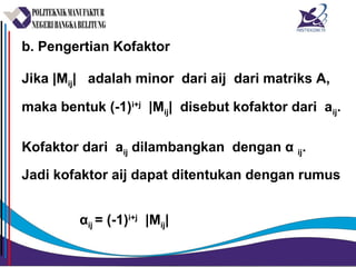 b. Pengertian Kofaktor
Jika |Mij| adalah minor dari aij dari matriks A,
maka bentuk (-1)i+j
|Mij| disebut kofaktor dari aij.
Kofaktor dari aij dilambangkan dengan α ij.
Jadi kofaktor aij dapat ditentukan dengan rumus
αij = (-1)i+j
|Mij|
 