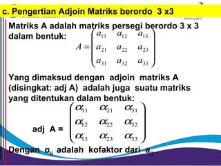 Matriks A adalah matriks persegi berordo 3 x 3
dalam bentuk:
Yang dimaksud dengan adjoin matriks A
(disingkat: adj A) adalah juga suatu matriks
yang ditentukan dalam bentuk:
adj A =
Dengan αij adalah kofaktor dari aij










=
333231
232221
131211
aaa
aaa
aaa
A










332313
322212
312111
ααα
ααα
ααα
c. Pengertian Adjoin Matriks berordo 3 x3
 