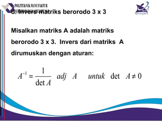 d. Invers matriks berorodo 3 x 3
Misalkan matriks A adalah matriks
berorodo 3 x 3. Invers dari matriks A
dirumuskan dengan aturan:
0det
det
11
≠=−
AuntukAadj
A
A
 