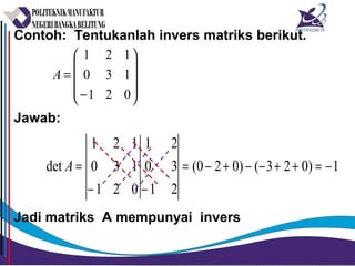 Contoh: Tentukanlah invers matriks berikut.
Jawab:
Jadi matriks A mempunyai invers










−
=
021
130
121
A
1)023()020(
2
3
2
1
0
1
021
130
121
det −=++−−+−=
−−
=A
 