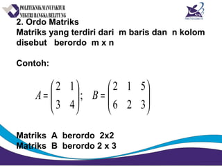 2. Ordo Matriks
Matriks yang terdiri dari m baris dan n kolom
disebut berordo m x n
Contoh:
Matriks A berordo 2x2
Matriks B berordo 2 x 3






=





=
326
512
;
43
12
BA
 