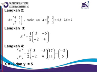 Langkah 2:
Langkah 3:
Langkah 4:
X = -2 dan y = 5
25.23.4
32
54
det,
32
54
=−==





= AmakaA






−
−
=−
42
53
2
11
A





−
=











−
−
=





5
2
11
17
42
53
2
1
y
x
 