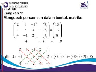 Jawab:
Langkah 1:
Mengubah persamaan dalam bentuk matriks
BIA
i
i
i
=










−=




















−
−
−
.
8
9
13
.
214
321
112
3
2
1
35)268()1128(
1
2
1
4
1
2
214
321
112
det =−−−−−+=
−
−
−
−
−
=A
 