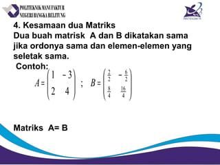 4. Kesamaan dua Matriks
Dua buah matrisk A dan B dikatakan sama
jika ordonya sama dan elemen-elemen yang
seletak sama.
Contoh:
Matriks A= B





 −
=




 −
=
4
16
4
8
2
6
2
2
;
42
31
BA
 