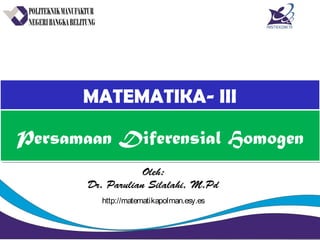 MATEMATIKA- IIIMATEMATIKA- III
Oleh:
Dr. Parulian Silalahi, M.Pd
Persamaan Diferensial HomogenPersamaan Diferensial Homogen
http://matematikapolman.esy.es
 