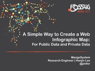 A Simple Way to Create a Web
Infographic Map:
For Public Data and Private Data
MangoSystem
Research Engineer | Hanjin Lee
@jinifor
 