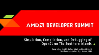 Simulation, Compilation, and Debugging of
OpenCL on The S outhern Islands
Dana Schaa (AMD), Rafael Ubal, and David Kaeli
(Northeastern University, Boston, MA)

 