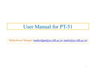 User Manual for PT-51
Maheshwar Mangat (maheshgm@ee.iitb.ac.in /amits@ee.iitb.ac.in)
1
 