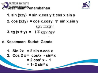 c. Kesamaan Penambahan
1. sin (x±y) = sin x.cos y ± cos x.sin y
2. cos (x±y) = cos x.cosy sin x.sin y
3. tg (x ± y) =
d. Kesamaan Sudut Ganda
1. Sin 2x = 2 sin x.cos x
2. Cos 2 x = cos2
x - sin2
x
= 2 cos2
x - 1
= 1- 2 sin2
x
tgytgx
tgytgx
.1
±


 