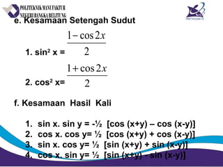 e. Kesamaan Setengah Sudut
1. sin2
x =
2. cos2
x=
f. Kesamaan Hasil Kali
1. sin x. sin y = -½ [cos (x+y) – cos (x-y)]
2. cos x. cos y= ½ [cos (x+y) + cos (x-y)]
3. sin x. cos y= ½ [sin (x+y) + sin (x-y)]
4. cos x. sin y= ½ [sin (x+y) - sin (x-y)]
2
2cos1 x−
2
2cos1 x+
 