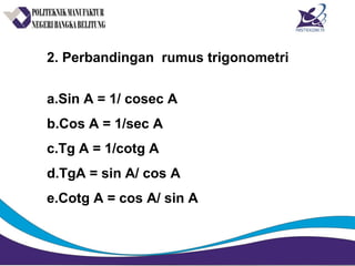2. Perbandingan rumus trigonometri
a.Sin A = 1/ cosec A
b.Cos A = 1/sec A
c.Tg A = 1/cotg A
d.TgA = sin A/ cos A
e.Cotg A = cos A/ sin A
 