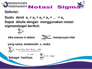 Jika semua ci dalam mempunyai nilai
yang sama, katakanlah c, maka
∑=
n
i
ic
1
cccccc
sukun
n
i
i    ++++=∑=
...
1
Sebagai hasilnya,
cnc
n
i
.
1
∑=
=
Defenisi:
Suatu deret a1 + a2 + a3 + a4 + … + an
Dapat ditulis dengan menggunakan notasi
sigmasebagai berikut:
∑=
n
i
ia
1
 